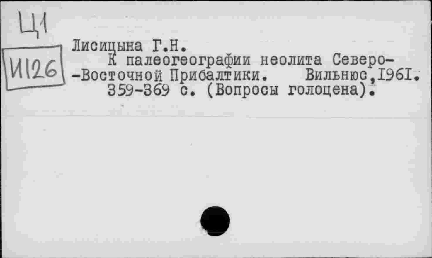 ﻿Лисицына Г.H.
К палеогеографии неолита Северо--Восточной Прибалтики. Вильнюс,1961.
359-369 с. (Вопросы голоцена).